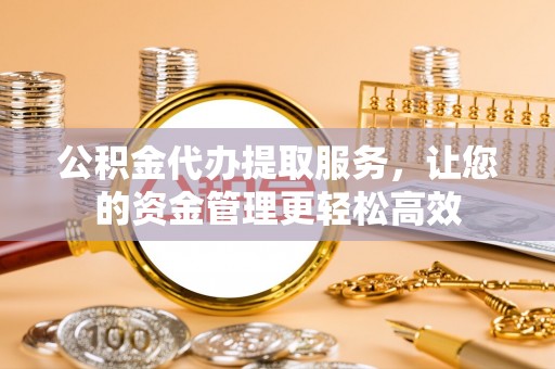 连江公积金代办提取服务，让您的资金管理更轻松高效