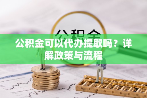 连江公积金可以代办提取吗？详解政策与流程