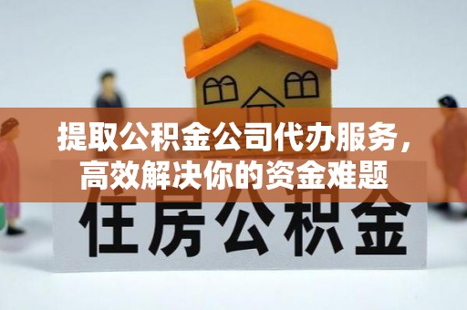 连江提取公积金公司代办服务，高效解决你的资金难题