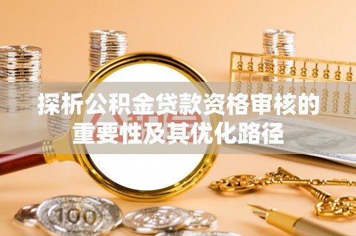 连江探析公积金贷款资格审核的重要性及其优化路径