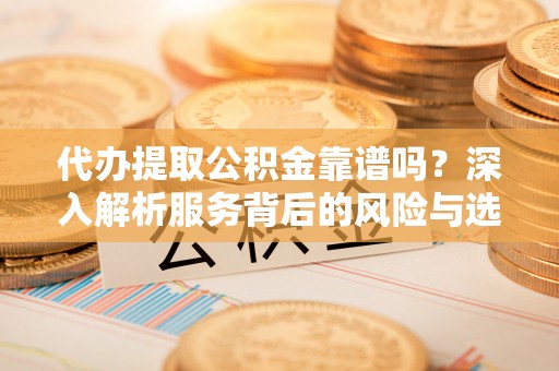 连江代办提取公积金靠谱吗？深入解析服务背后的风险与选择