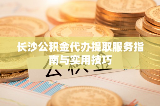 连江长沙公积金代办提取服务指南与实用技巧