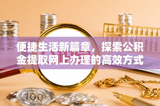 连江便捷生活新篇章，探索公积金提取网上办理的高效方式