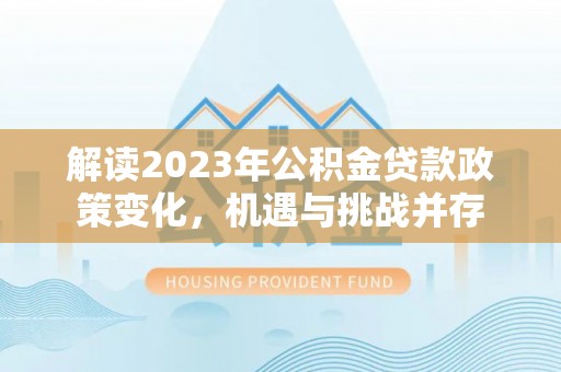 连江解读2023年公积金贷款政策变化，机遇与挑战并存