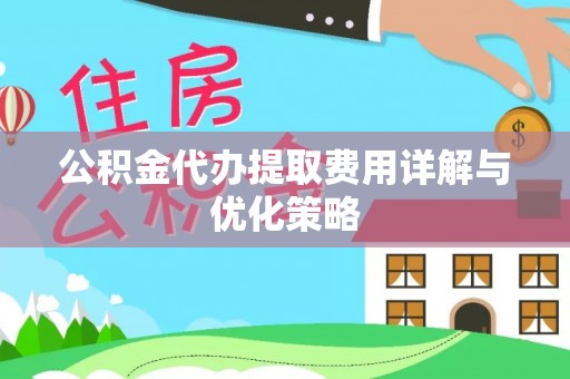 连江公积金代办提取费用详解与优化策略