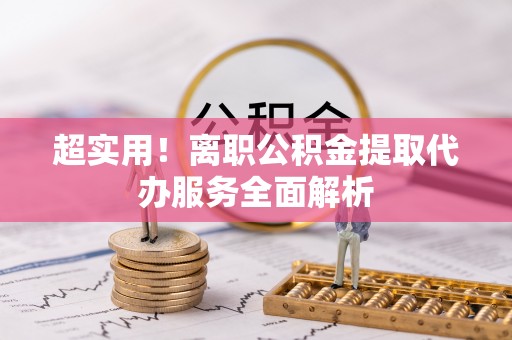 连江超实用！离职公积金提取代办服务全面解析