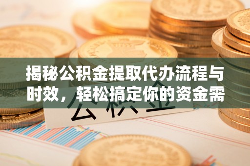 连江揭秘公积金提取代办流程与时效，轻松搞定你的资金需求