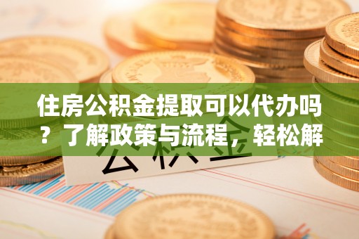 连江住房公积金提取可以代办吗？了解政策与流程，轻松解决疑问