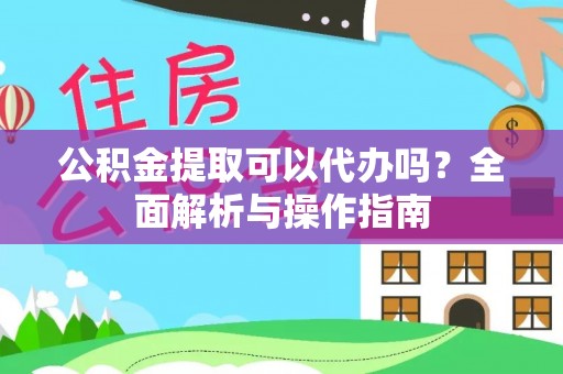 连江公积金提取可以代办吗？全面解析与操作指南