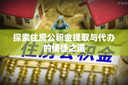 连江探索住房公积金提取与代办的便捷之道