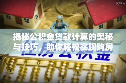 连江揭秘公积金贷款计算的奥秘与技巧，助你轻松实现购房梦想