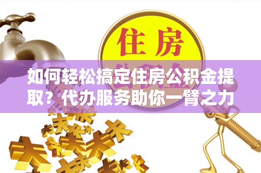 连江如何轻松搞定住房公积金提取？代办服务助你一臂之力