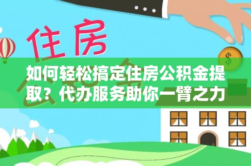 连江如何轻松搞定住房公积金提取？代办服务助你一臂之力