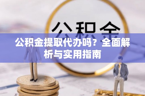 连江公积金提取代办吗？全面解析与实用指南
