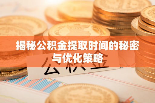 连江揭秘公积金提取时间的秘密与优化策略