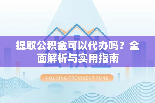 连江提取公积金可以代办吗？全面解析与实用指南