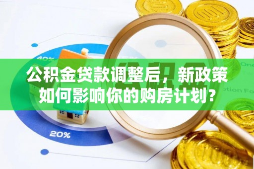连江公积金贷款调整后，新政策如何影响你的购房计划？