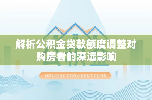 连江解析公积金贷款额度调整对购房者的深远影响