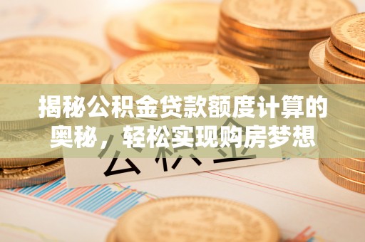 连江揭秘公积金贷款额度计算的奥秘，轻松实现购房梦想