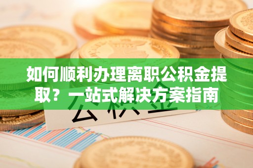 连江如何顺利办理离职公积金提取？一站式解决方案指南