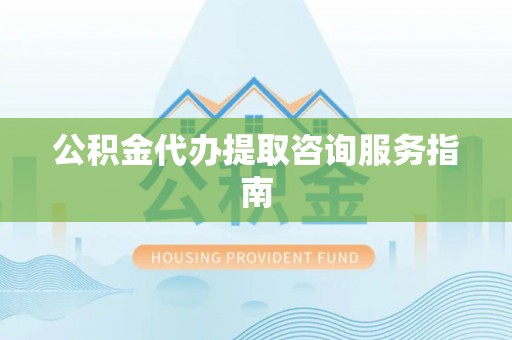 连江公积金代办提取咨询服务指南