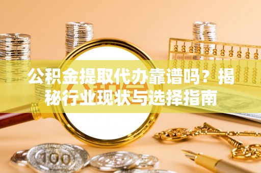 连江公积金提取代办靠谱吗？揭秘行业现状与选择指南