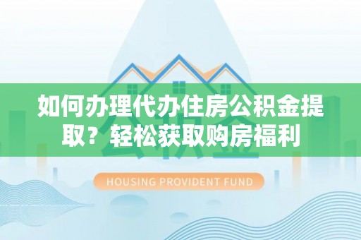 连江如何办理代办住房公积金提取？轻松获取购房福利