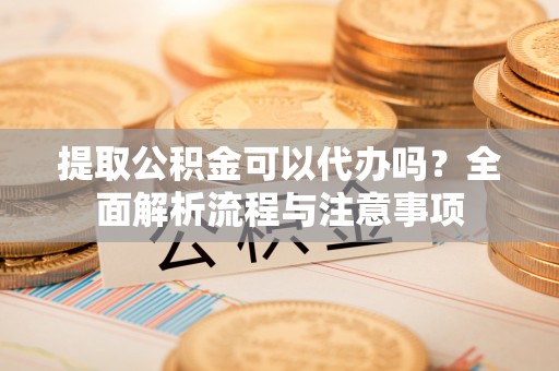 连江提取公积金可以代办吗？全面解析流程与注意事项