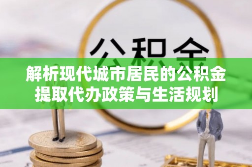 连江解析现代城市居民的公积金提取代办政策与生活规划