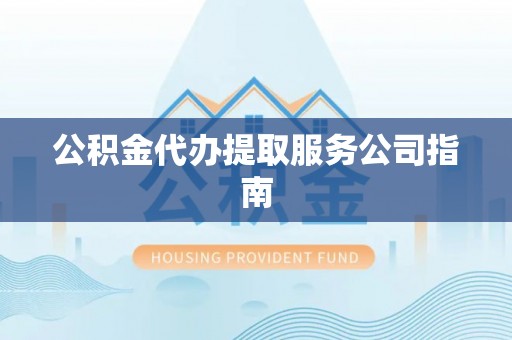 连江公积金代办提取服务公司指南