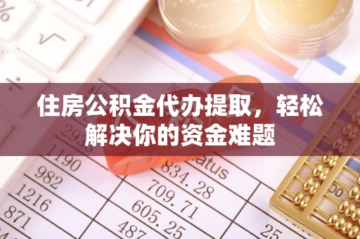 连江住房公积金代办提取，轻松解决你的资金难题