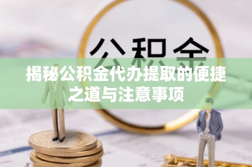 连江揭秘公积金代办提取的便捷之道与注意事项