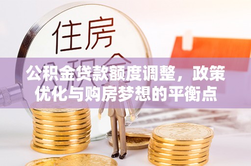 连江公积金贷款额度调整，政策优化与购房梦想的平衡点