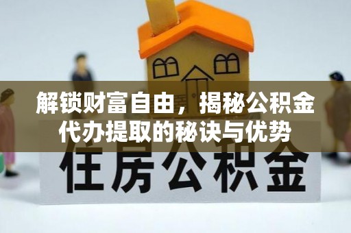 连江解锁财富自由，揭秘公积金代办提取的秘诀与优势