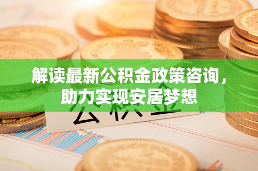 连江解读最新公积金政策咨询，助力实现安居梦想