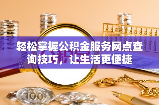 连江轻松掌握公积金服务网点查询技巧，让生活更便捷