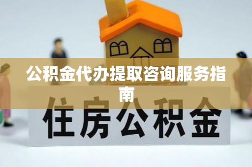 连江公积金代办提取咨询服务指南