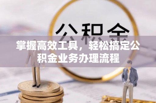 连江掌握高效工具，轻松搞定公积金业务办理流程
