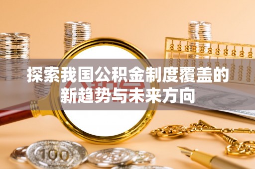 连江探索我国公积金制度覆盖的新趋势与未来方向