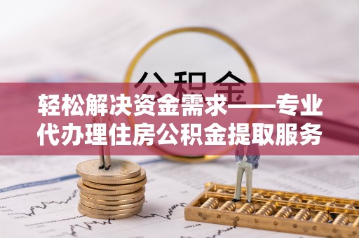 连江轻松解决资金需求——专业代办理住房公积金提取服务