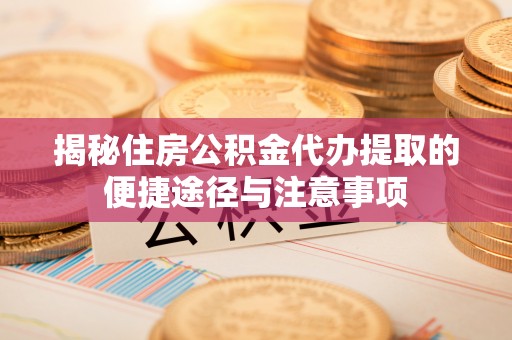 连江揭秘住房公积金代办提取的便捷途径与注意事项