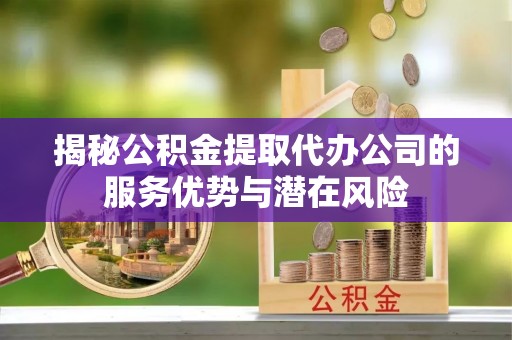 连江揭秘公积金提取代办公司的服务优势与潜在风险