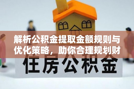 连江解析公积金提取金额规则与优化策略，助你合理规划财务未来