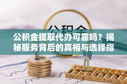 连江公积金提取代办可靠吗？揭秘服务背后的真相与选择指南