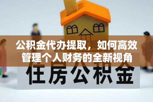 连江公积金代办提取，如何高效管理个人财务的全新视角