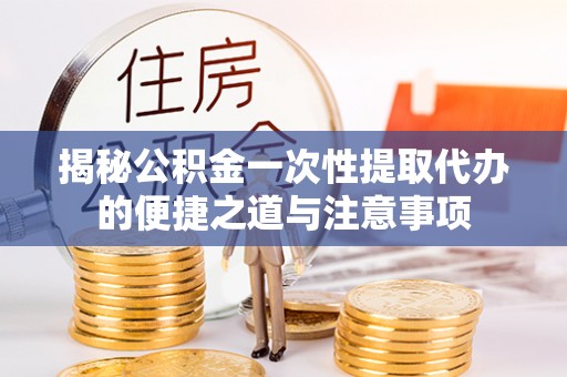 连江揭秘公积金一次性提取代办的便捷之道与注意事项