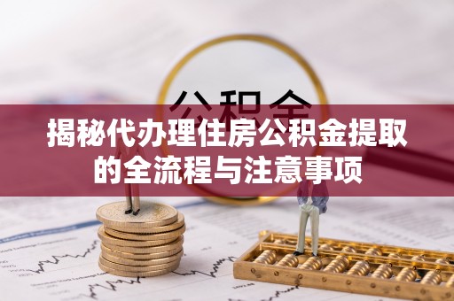 连江揭秘代办理住房公积金提取的全流程与注意事项