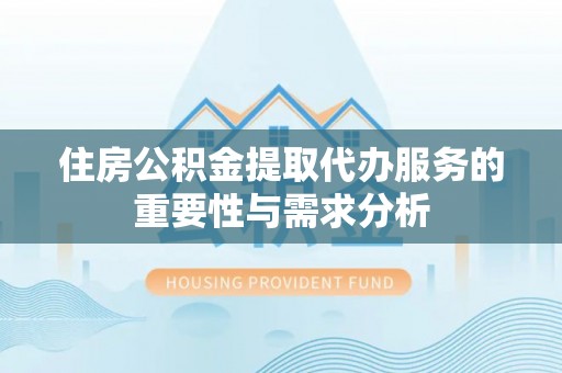 连江住房公积金提取代办服务的重要性与需求分析