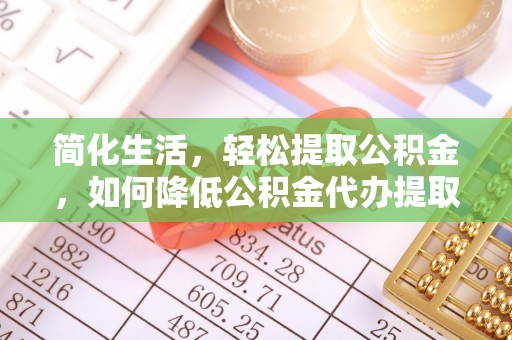 连江简化生活，轻松提取公积金，如何降低公积金代办提取的费用？