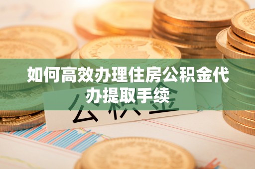 连江如何高效办理住房公积金代办提取手续